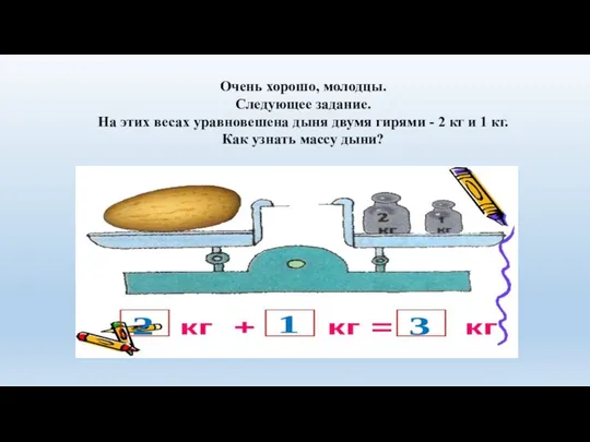 Очень хорошо, молодцы. Следующее задание. На этих весах уравновешена дыня двумя