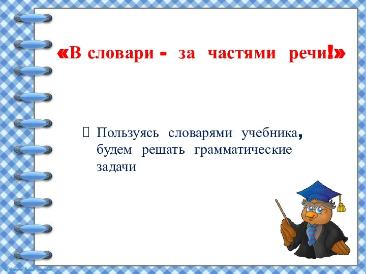 Пользуясь словарями учебника, будем решать грамматические задачи «В словари - за частями речи!»