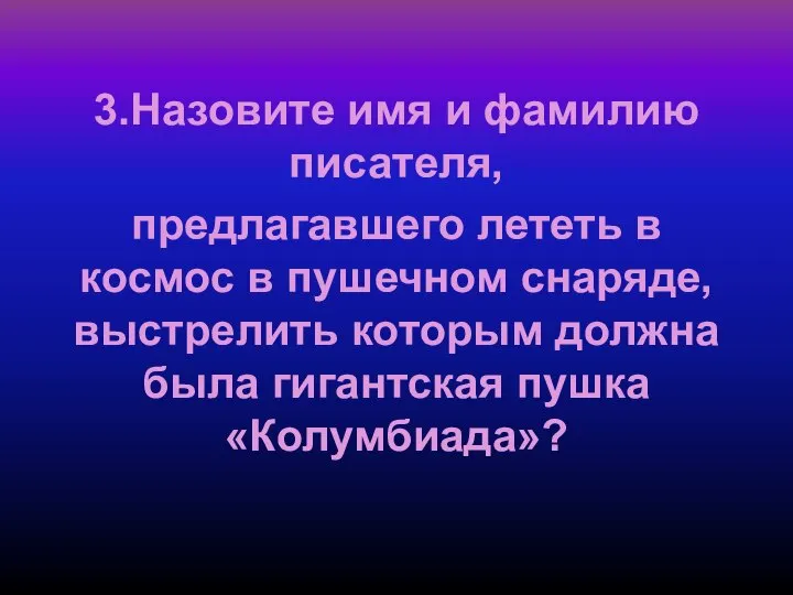 3.Назовите имя и фамилию писателя, предлагавшего лететь в космос в пушечном