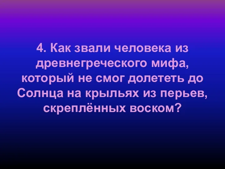 4. Как звали человека из древнегреческого мифа, который не смог долететь