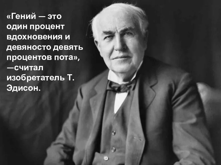 «Гений — это один процент вдохновения и девяносто девять процентов пота», —считал изобретатель Т. Эдисон.