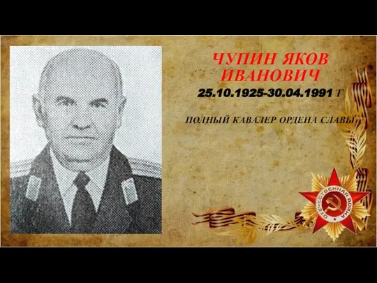 ЧУПИН ЯКОВ ИВАНОВИЧ 25.10.1925-30.04.1991 Г ПОЛНЫЙ КАВАЛЕР ОРДЕНА СЛАВЫ