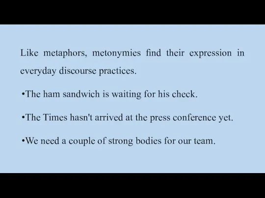 Like metaphors, metonymies ﬁnd their expression in everyday discourse practices. The