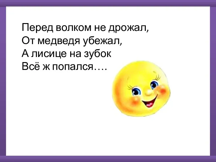 Перед волком не дрожал, От медведя убежал, А лисице на зубок Всё ж попался….