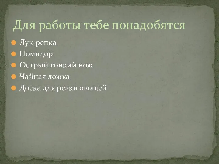 Лук-репка Помидор Острый тонкий нож Чайная ложка Доска для резки овощей Для работы тебе понадобятся