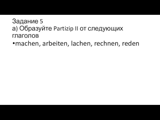 Задание 5 а) Образуйте Partizip II от следующих глаголов machen, arbeiten, lachen, rechnen, reden