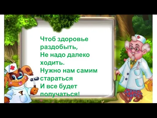 Чтоб здоровье раздобыть, Не надо далеко ходить. Нужно нам самим стараться И все будет получаться!