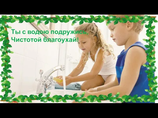 Ты с водою подружись, Чистотой благоухай!