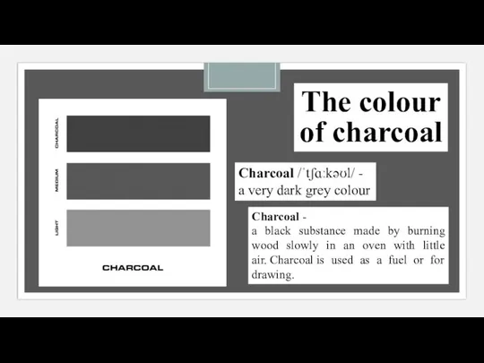 The colour of charcoal Charcoal /ˈtʃɑːkəʊl/ - a very dark grey