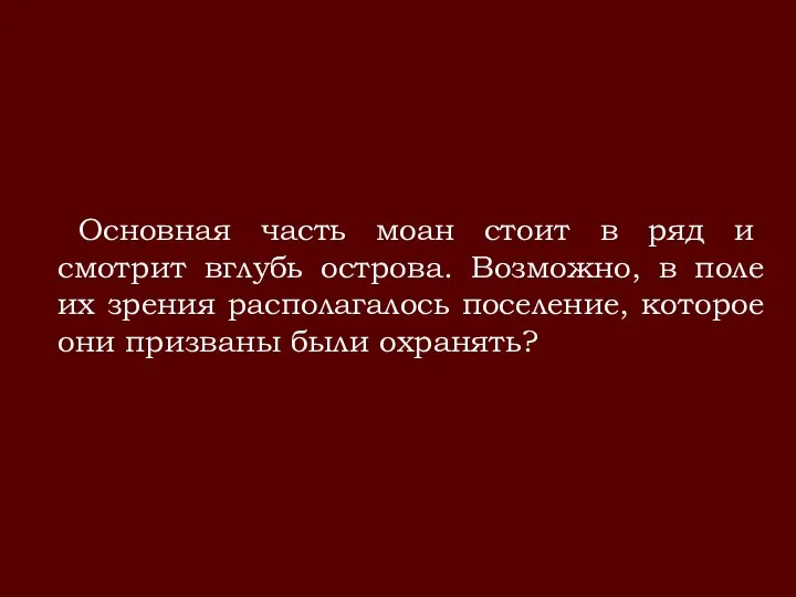 Основная часть моан стоит в ряд и смотрит вглубь острова. Возможно,