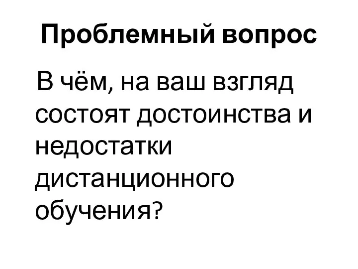 Проблемный вопрос В чём, на ваш взгляд состоят достоинства и недостатки дистанционного обучения?