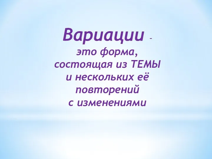 Вариации – это форма, состоящая из ТЕМЫ и нескольких её повторений с изменениями