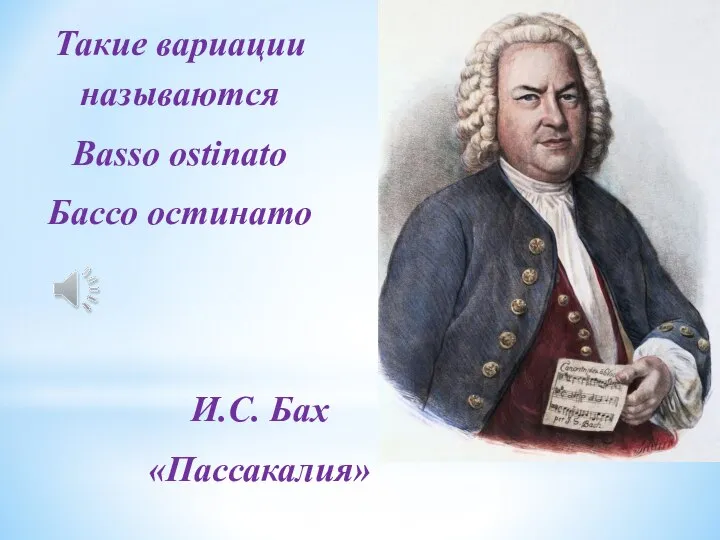 Такие вариации называются Basso ostinato Бассо остинато И.С. Бах «Пассакалия»