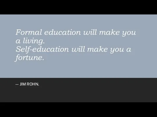 Formal education will make you a living. Self-education will make you a fortune. — JIM ROHN.