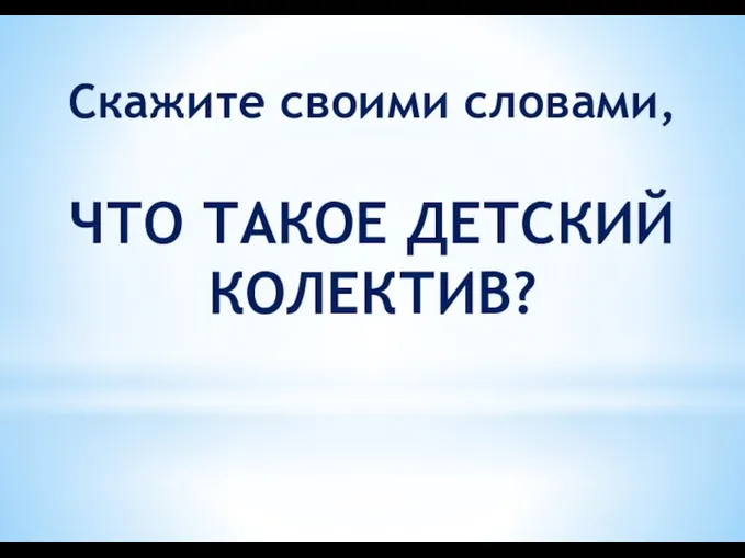 Скажите своими словами, ЧТО ТАКОЕ ДЕТСКИЙ КОЛЕКТИВ?