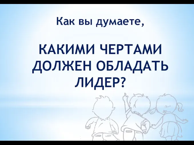 Как вы думаете, КАКИМИ ЧЕРТАМИ ДОЛЖЕН ОБЛАДАТЬ ЛИДЕР?