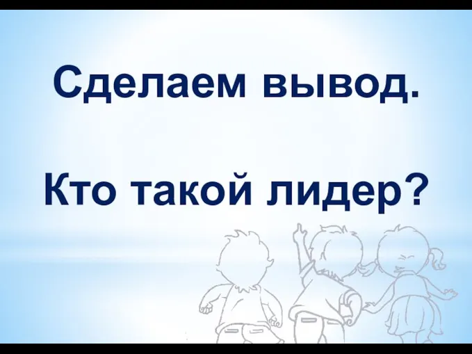 Сделаем вывод. Кто такой лидер?