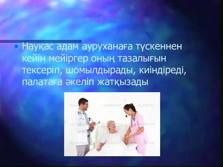 Науқас адам ауруханаға түскеннен кейін мейіргер оның тазалығын тексеріп, шомылдырады, киіндіреді, палатаға әкеліп жатқызады