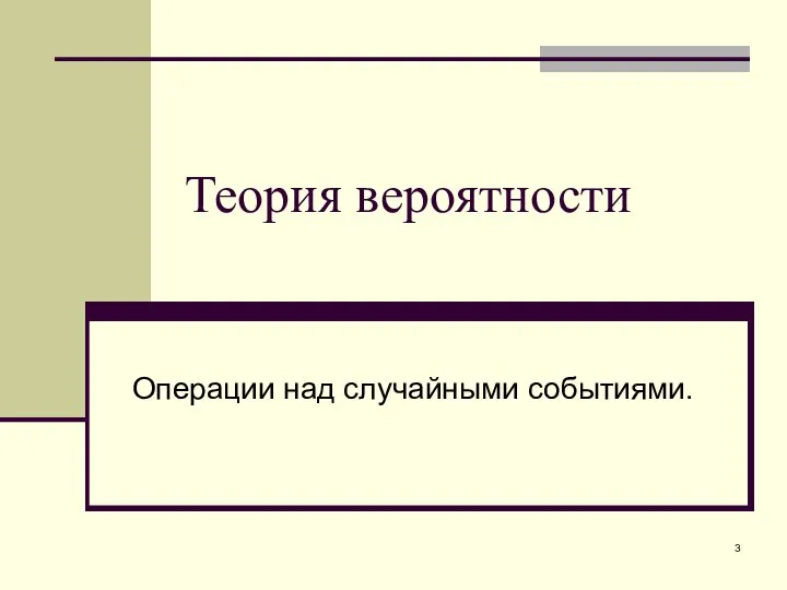 Теория вероятности Операции над случайными событиями.