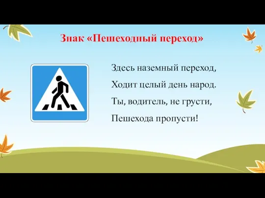 Знак «Пешеходный переход» Здесь наземный переход, Ходит целый день народ. Ты, водитель, не грусти, Пешехода пропусти!