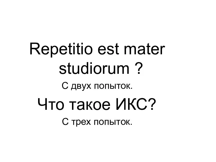 Repetitio est mater studiorum ? С двух попыток. Что такое ИКС? С трех попыток.