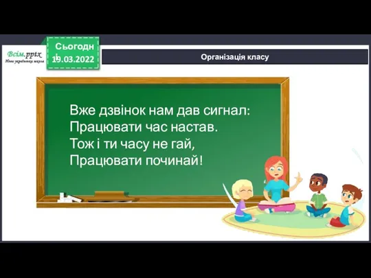 19.03.2022 Сьогодні Організація класу Вже дзвінок нам дав сигнал: Працювати час