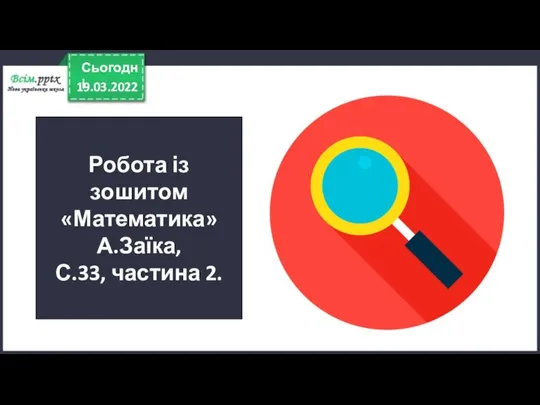 Робота із зошитом «Математика» А.Заїка, С.33, частина 2. 19.03.2022 Сьогодні