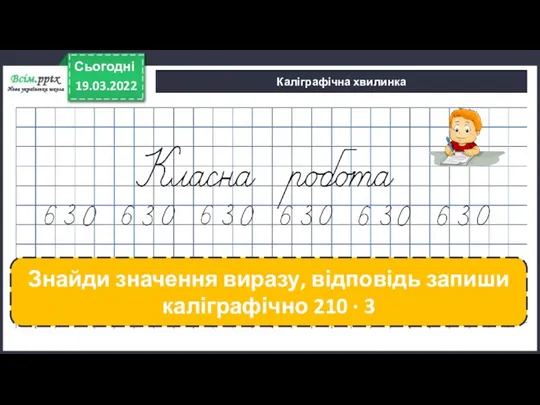 Каліграфічна хвилинка 19.03.2022 Сьогодні Знайди значення виразу, відповідь запиши каліграфічно 210 ∙ 3