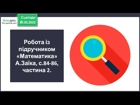 19.03.2022 Сьогодні Робота із підручником «Математика» А.Заїка, с.84-86, частина 2.