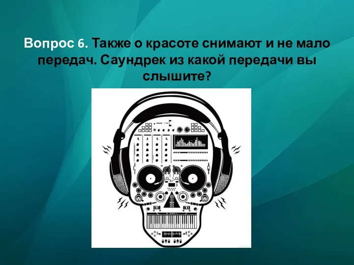 Вопрос 6. Также о красоте снимают и не мало передач. Саундрек из какой передачи вы слышите?