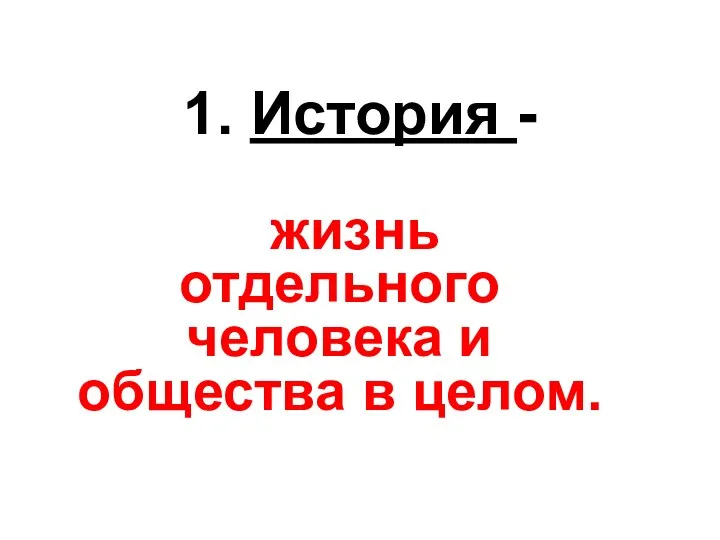 1. История - жизнь отдельного человека и общества в целом.