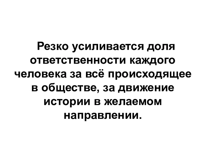 Резко усиливается доля ответственности каждого человека за всё происходящее в обществе,