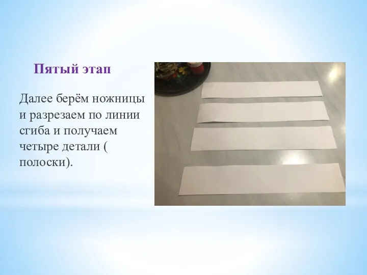 Пятый этап Далее берём ножницы и разрезаем по линии сгиба и получаем четыре детали ( полоски).