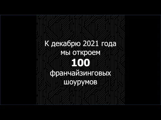 К декабрю 2021 года мы откроем 100 франчайзинговых шоурумов