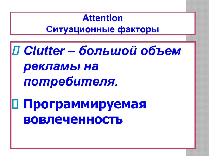 Attention Ситуационные факторы Clutter – большой объем рекламы на потребителя. Программируемая вовлеченность