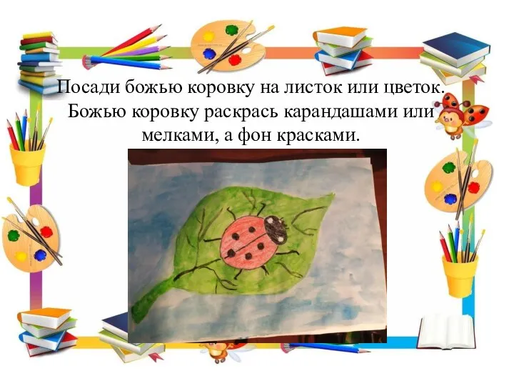 Посади божью коровку на листок или цветок. Божью коровку раскрась карандашами или мелками, а фон красками.