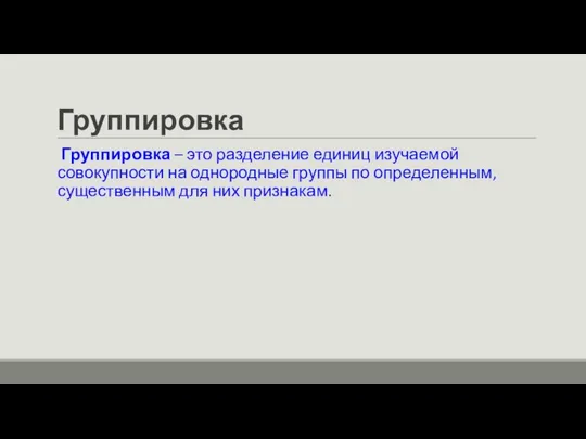 Группировка Группировка – это разделение единиц изучаемой совокупности на однородные группы