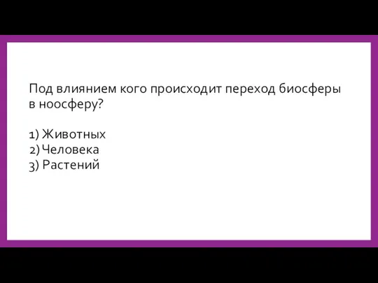 Под влиянием кого происходит переход биосферы в ноосферу? 1) Животных 2) Человека 3) Растений