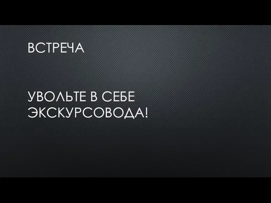 ВСТРЕЧА УВОЛЬТЕ В СЕБЕ ЭКСКУРСОВОДА!