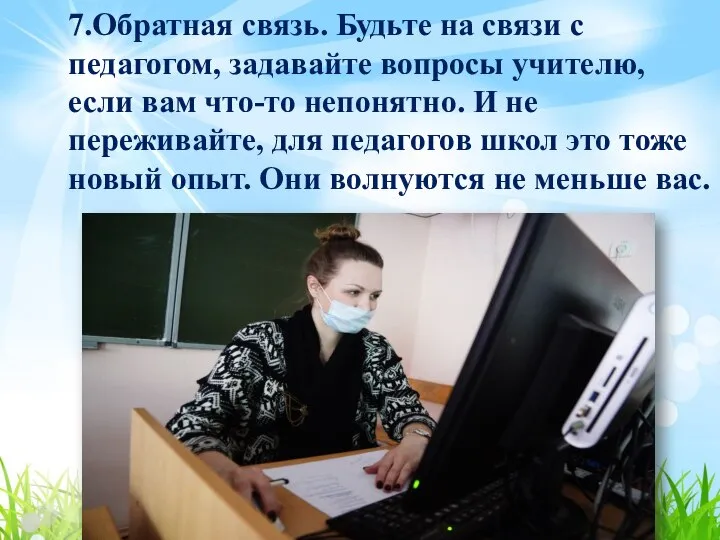 7.Обратная связь. Будьте на связи с педагогом, задавайте вопросы учителю, если