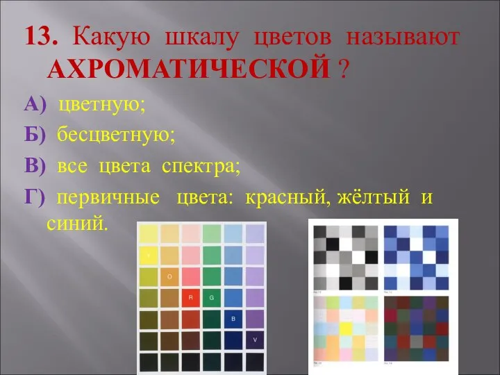 13. Какую шкалу цветов называют АХРОМАТИЧЕСКОЙ ? А) цветную; Б) бесцветную;