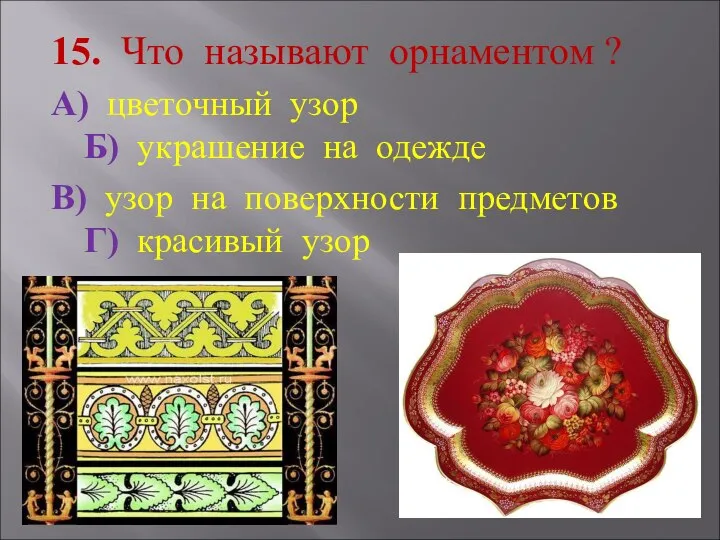 15. Что называют орнаментом ? А) цветочный узор Б) украшение на