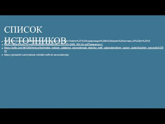 СПИСОК ИСТОЧНИКОВ https://chromatec.ru/application/petroleum_sulfur/#:~:text=Нефти%2C%20содержащие%20в%20своем%20составе,10%20мг%2Fм3 https://dspace.kpfu.ru/xmlui/bitstream/handle/net/27447/03-IGNG_001161.pdf?sequence=1 https://ozlib.com/987266/himiya/fizicheskie_metody_udaleniya_serovodoroda_otduvka_nefti_uglevodorodnym_gazom_soderzhaschim_serovodo#239 74 https://present5.com/metody-ochistki-nefti-ot-serovodoroda/