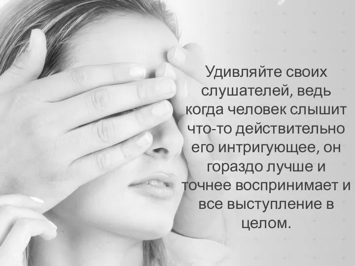 Удивляйте своих слушателей, ведь когда человек слышит что-то действительно его интригующее,