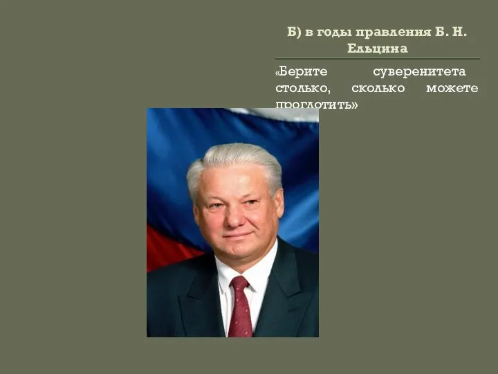 Б) в годы правления Б. Н. Ельцина «Берите суверенитета столько, сколько можете проглотить»