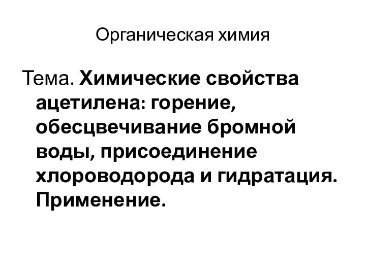 Органическая химия Тема. Химические свойства ацетилена: горение, обесцвечивание бромной воды, присоединение хлороводорода и гидратация. Применение.