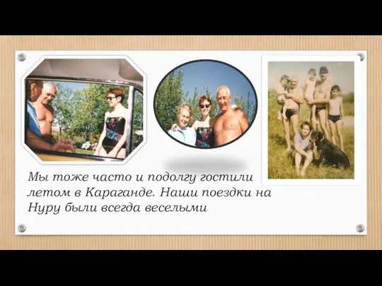 Мы тоже часто и подолгу гостили летом в Караганде. Наши поездки на Нуру были всегда веселыми