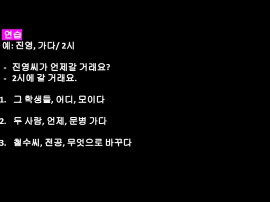 연습 예: 진영, 가다/ 2시 진영씨가 언제갈 거래요? 2시에 갈 거래요.