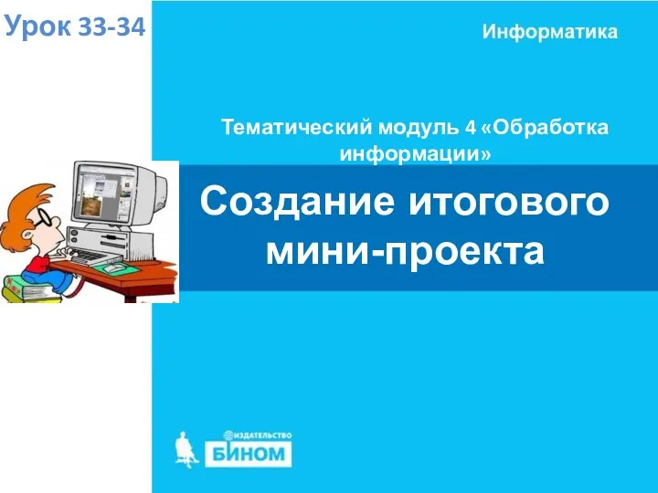 Тематический модуль 4 «Обработка информации» Урок 33-34 Создание итогового мини-проекта