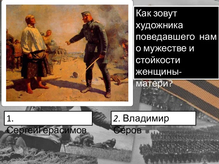 Как зовут художника поведавшего нам о мужестве и стойкости женщины-матери? 1.СергейГерасимов 2. Владимир Серов